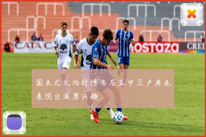国米尤文均对博洛尼亚中卫卢库米表现出浓厚兴趣