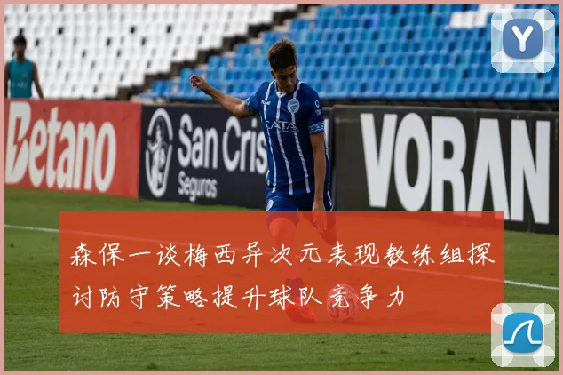森保一谈梅西异次元表现教练组探讨防守策略提升球队竞争力