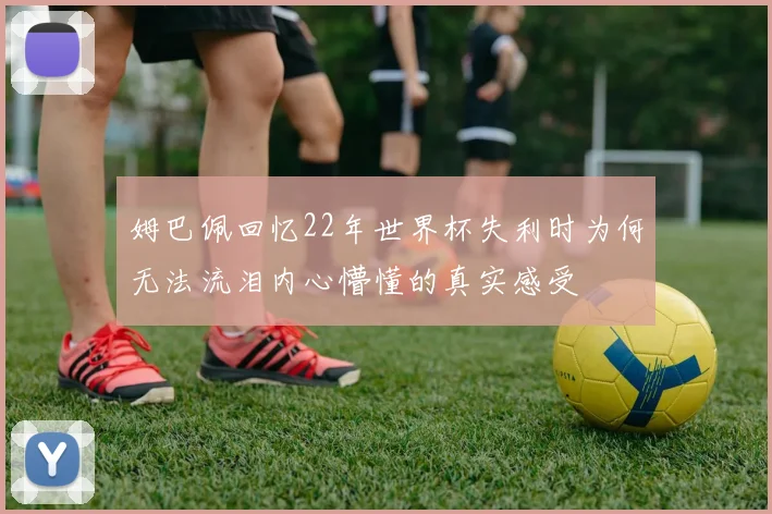 姆巴佩回忆22年世界杯失利时为何无法流泪内心懵懂的真实感受