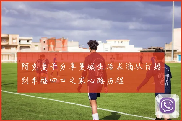 阿克妻子分享曼城生活点滴从订婚到幸福四口之家心路历程