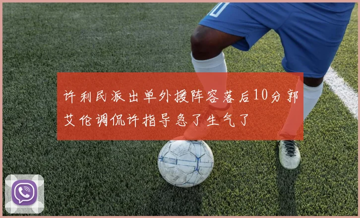 许利民派出单外援阵容落后10分郭艾伦调侃许指导急了生气了