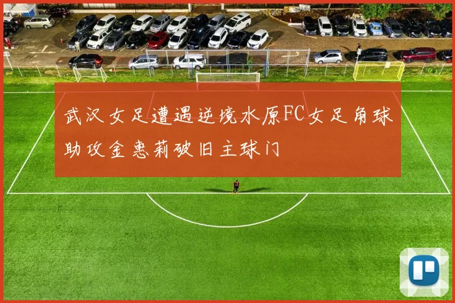 武汉女足遭遇逆境水原FC女足角球助攻金惠莉破旧主球门