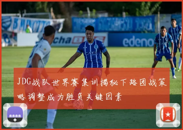 JDG战队世界赛集训揭秘下路团战策略调整成为胜负关键因素