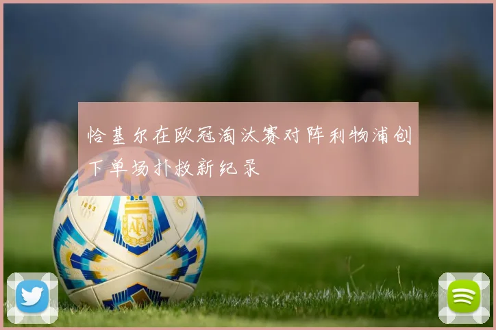 恰基尔在欧冠淘汰赛对阵利物浦创下单场扑救新纪录