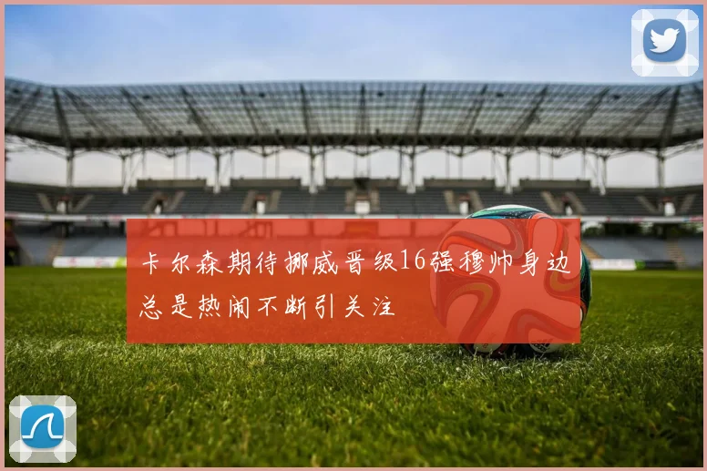 卡尔森期待挪威晋级16强穆帅身边总是热闹不断引关注