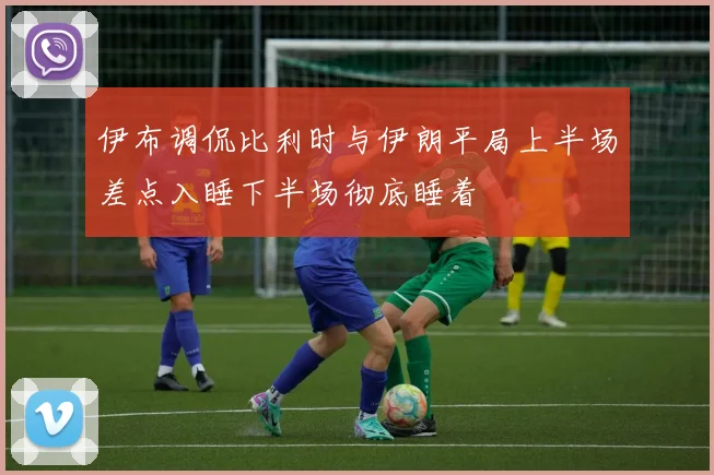 伊布调侃比利时与伊朗平局上半场差点入睡下半场彻底睡着