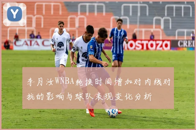 李月汝WNBA轮换时间增加对内线对抗的影响与球队表现变化分析
