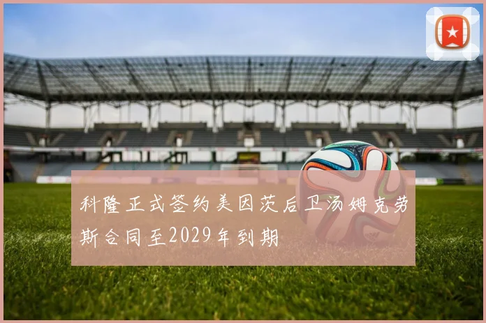 科隆正式签约美因茨后卫汤姆克劳斯合同至2029年到期