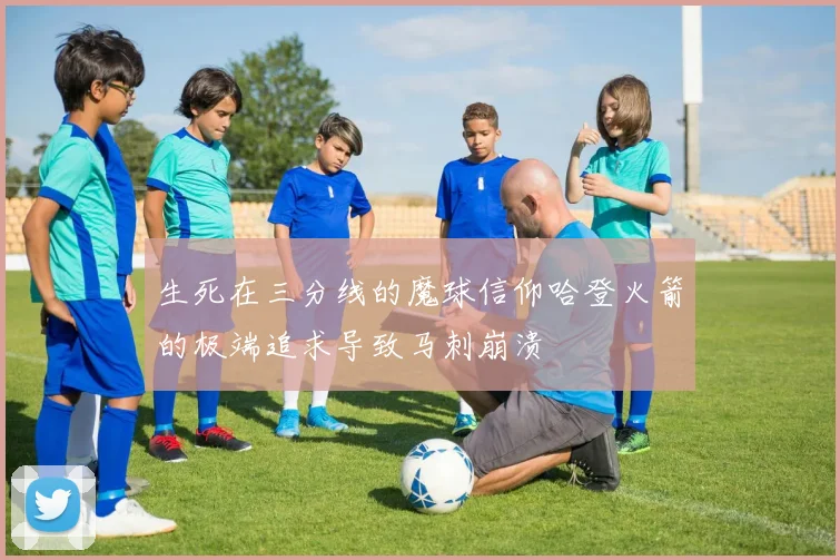 生死在三分线的魔球信仰哈登火箭的极端追求导致马刺崩溃