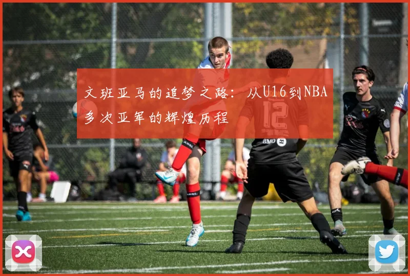 文班亚马的追梦之路：从U16到NBA多次亚军的辉煌历程