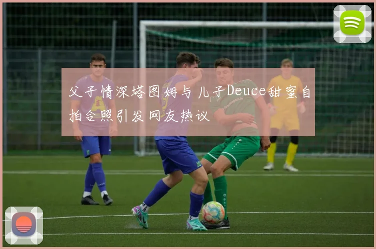 父子情深塔图姆与儿子Deuce甜蜜自拍合照引发网友热议