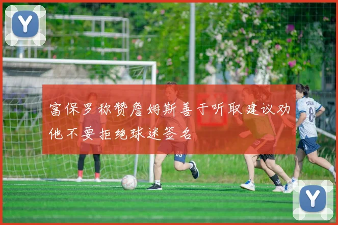 富保罗称赞詹姆斯善于听取建议劝他不要拒绝球迷签名