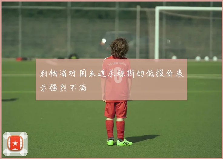 利物浦对国米追求琼斯的低报价表示强烈不满