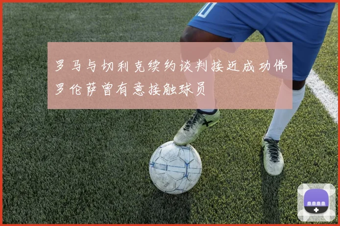罗马与切利克续约谈判接近成功佛罗伦萨曾有意接触球员