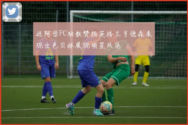 迈阿密FC助教赞扬英格兰亨德森表现出色贝林展现明星风范