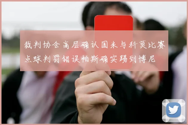 裁判协会高层确认国米与科莫比赛点球判罚错误帕斯确实踢到博尼