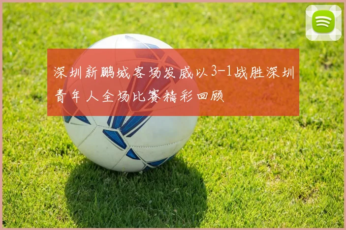 深圳新鹏城客场发威以3-1战胜深圳青年人全场比赛精彩回顾