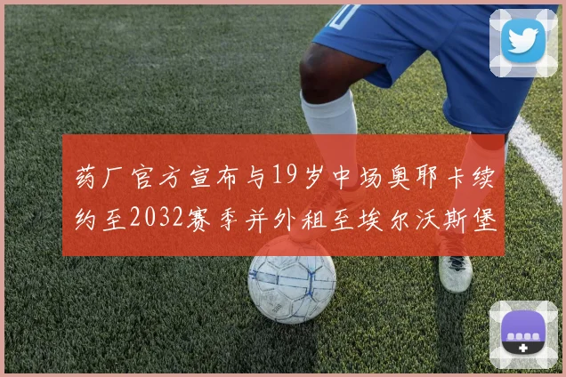 药厂官方宣布与19岁中场奥耶卡续约至2032赛季并外租至埃尔沃斯堡