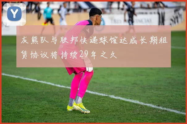 灰熊队与联邦快递球馆达成长期租赁协议将持续29年之久