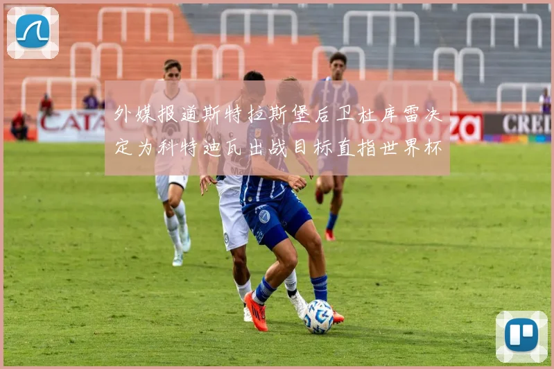 外媒报道斯特拉斯堡后卫杜库雷决定为科特迪瓦出战目标直指世界杯