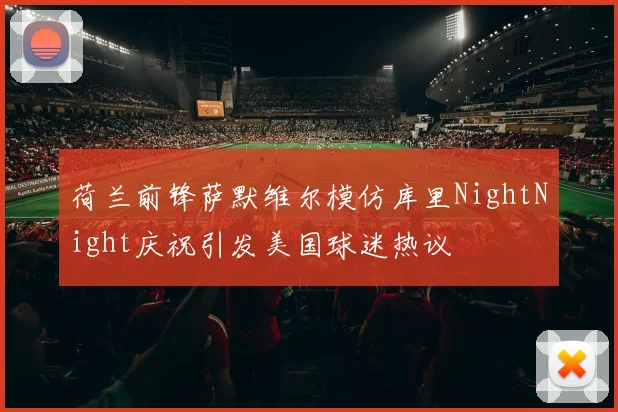 荷兰前锋萨默维尔模仿库里NightNight庆祝引发美国球迷热议