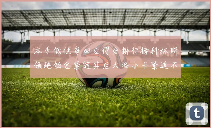 本季低位每回合得分排行榜科林斯领跑铂金紧随其后大洛小卡紧追不舍