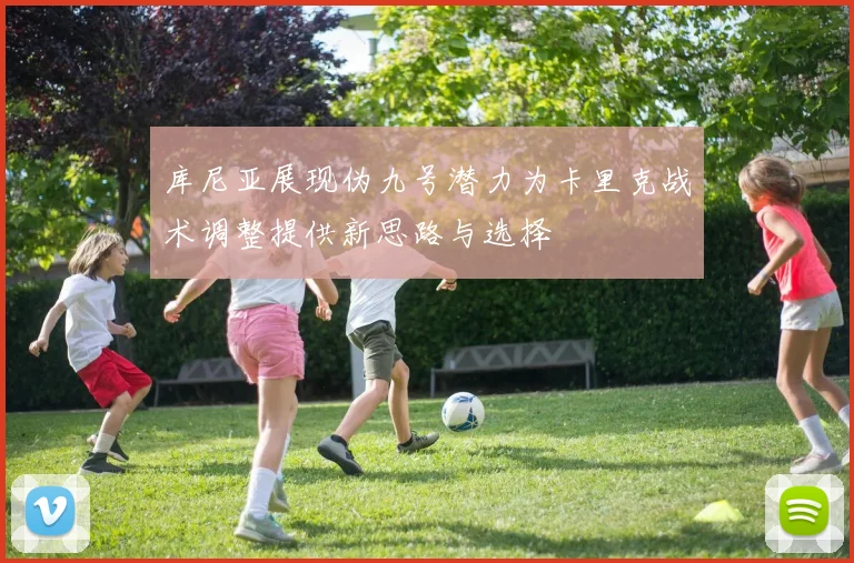 库尼亚展现伪九号潜力为卡里克战术调整提供新思路与选择