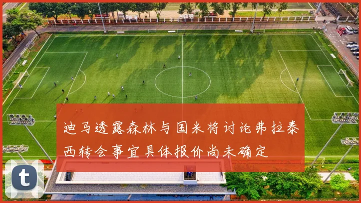 迪马透露森林与国米将讨论弗拉泰西转会事宜具体报价尚未确定