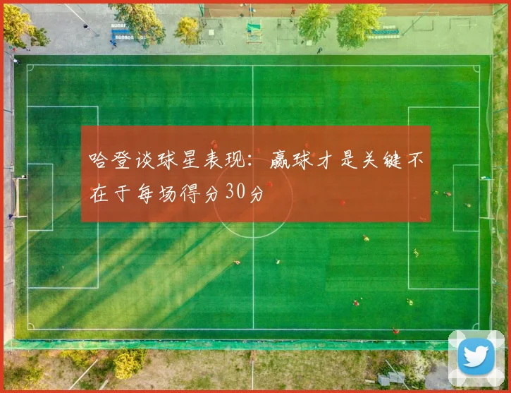 哈登谈球星表现：赢球才是关键不在于每场得分30分